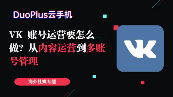 VK账号运营怎么做？从内容运营到多账号管理